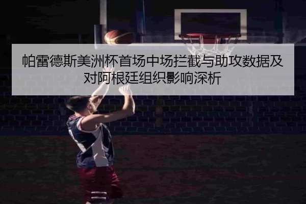 帕雷德斯美洲杯首场中场拦截与助攻数据及对阿根廷组织影响深析