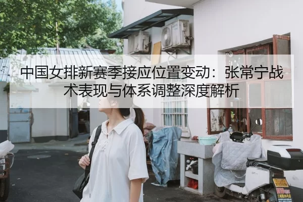 中国女排新赛季接应位置变动：张常宁战术表现与体系调整深度解析