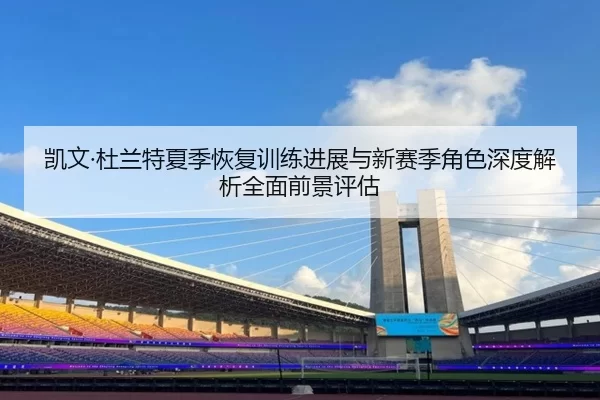 凯文·杜兰特夏季恢复训练进展与新赛季角色深度解析全面前景评估
