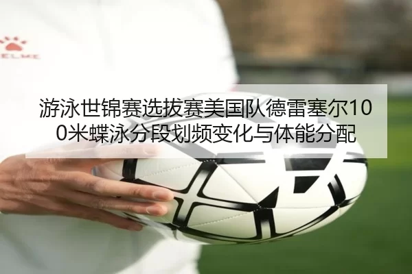 游泳世锦赛选拔赛美国队德雷塞尔100米蝶泳分段划频变化与体能分配