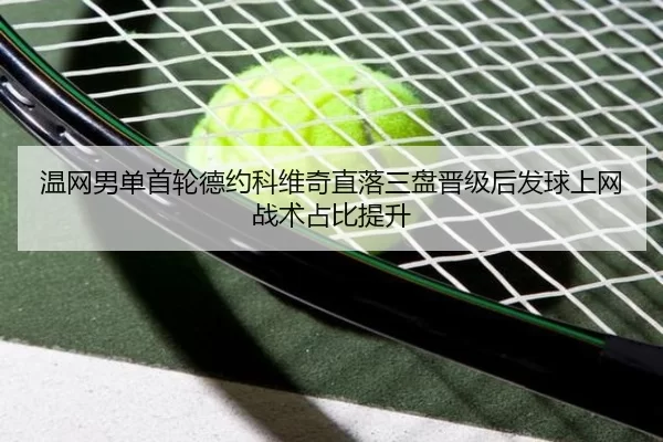 温网男单首轮德约科维奇直落三盘晋级后发球上网战术占比提升