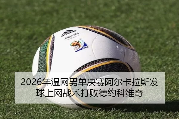 2026年温网男单决赛阿尔卡拉斯发球上网战术打败德约科维奇