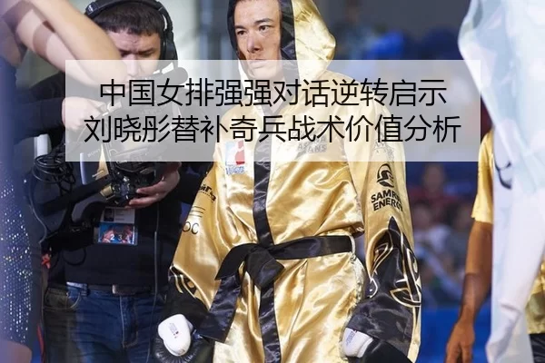 中国女排强强对话逆转启示 刘晓彤替补奇兵战术价值分析